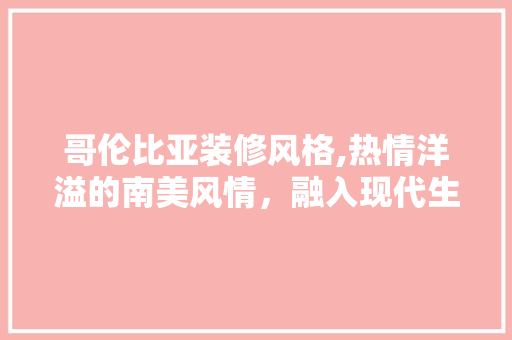 哥伦比亚装修风格,热情洋溢的南美风情，融入现代生活的艺术表达 软装设计