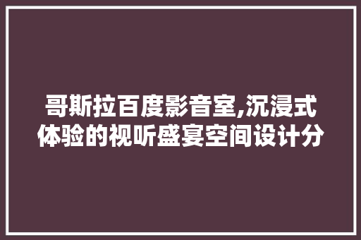 哥斯拉百度影音室,沉浸式体验的视听盛宴空间设计分析 中式风格装饰