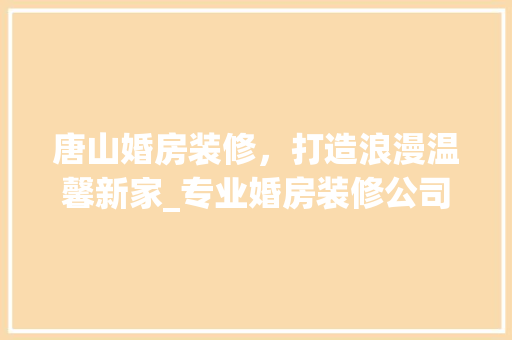 唐山婚房装修，打造浪漫温馨新家_专业婚房装修公司为您量身定制 软装设计