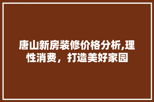 唐山新房装修价格分析,理性消费，打造美好家园 室内设计
