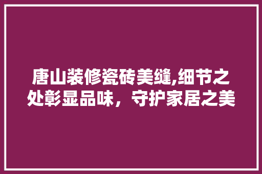 唐山装修瓷砖美缝,细节之处彰显品味，守护家居之美 木雕艺术