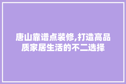 唐山靠谱点装修,打造高品质家居生活的不二选择 地板材料