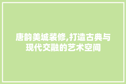 唐韵美城装修,打造古典与现代交融的艺术空间 室内设计