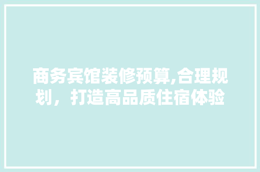 商务宾馆装修预算,合理规划，打造高品质住宿体验 室内设计