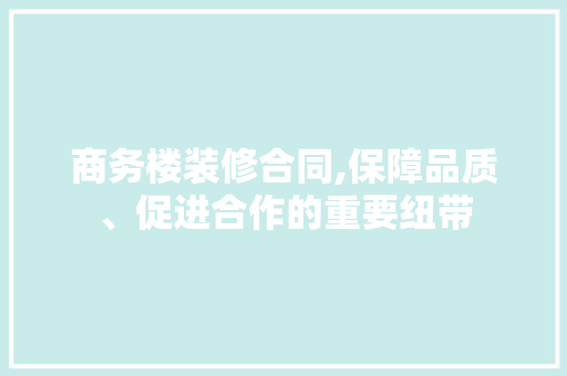 商务楼装修合同,保障品质、促进合作的重要纽带 中式风格装饰