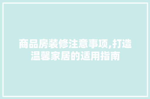 商品房装修注意事项,打造温馨家居的适用指南 中式风格装饰