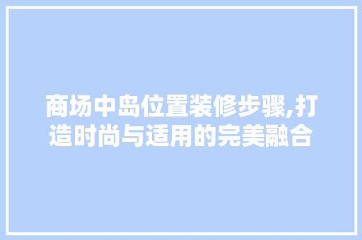 商场中岛位置装修步骤,打造时尚与适用的完美融合 现代风格装饰