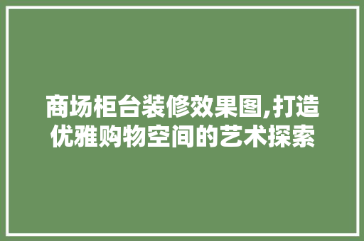 商场柜台装修效果图,打造优雅购物空间的艺术探索 卧室装修