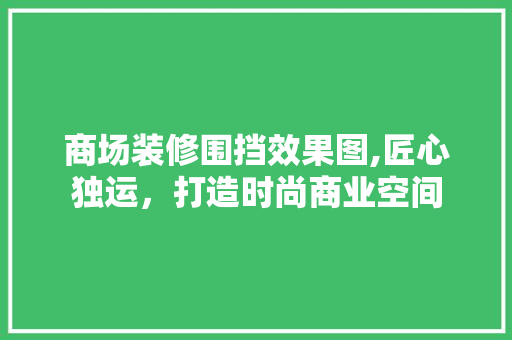 商场装修围挡效果图,匠心独运，打造时尚商业空间 家居装修