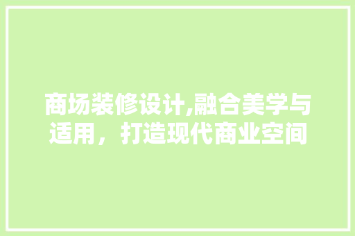 商场装修设计,融合美学与适用，打造现代商业空间 家居装修