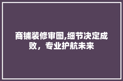 商铺装修审图,细节决定成败，专业护航未来 卧室装修