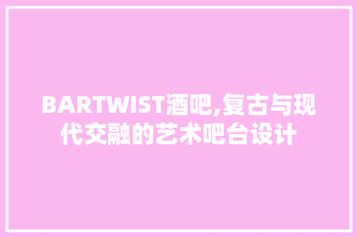 BARTWIST酒吧,复古与现代交融的艺术吧台设计 木雕艺术
