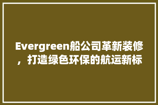 Evergreen船公司革新装修，打造绿色环保的航运新标杆 卧室装修