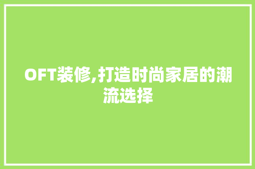 OFT装修,打造时尚家居的潮流选择 中式风格装饰