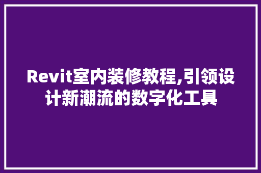 Revit室内装修教程,引领设计新潮流的数字化工具