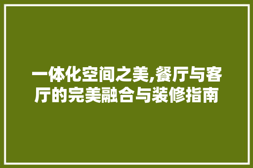 一体化空间之美,餐厅与客厅的完美融合与装修指南 木雕艺术