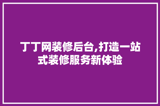 丁丁网装修后台,打造一站式装修服务新体验