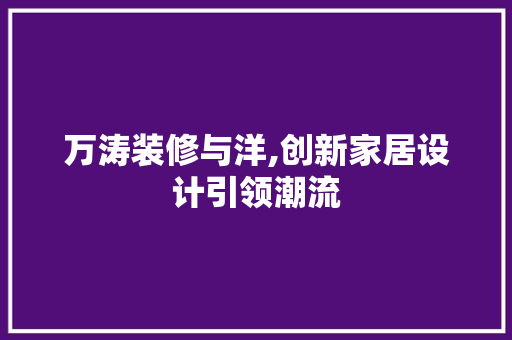万涛装修与洋,创新家居设计引领潮流 客厅装修
