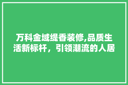 万科金域缇香装修,品质生活新标杆，引领潮流的人居典范 软装设计