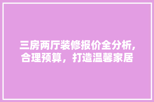 三房两厅装修报价全分析,合理预算，打造温馨家居 现代风格装饰