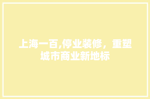上海一百,停业装修，重塑城市商业新地标 室内设计