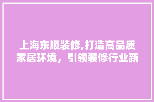 上海东顺装修,打造高品质家居环境，引领装修行业新风尚 现代风格装饰