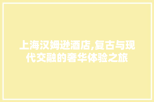 上海汉姆逊酒店,复古与现代交融的奢华体验之旅 卧室装修