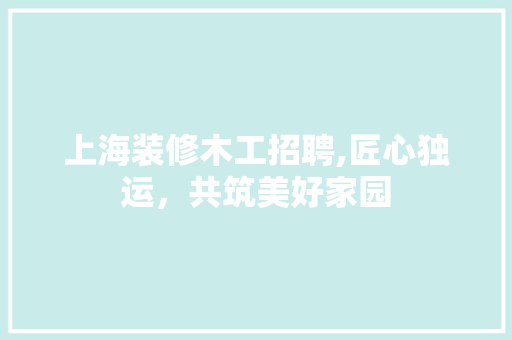 上海装修木工招聘,匠心独运，共筑美好家园 室内设计