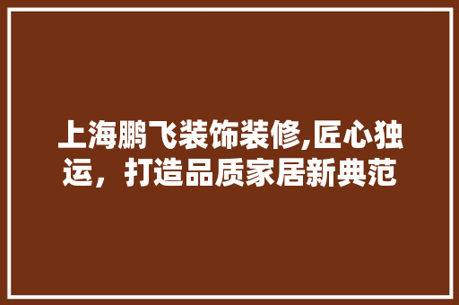上海鹏飞装饰装修,匠心独运，打造品质家居新典范 室内设计
