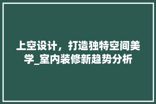 上空设计，打造独特空间美学_室内装修新趋势分析 家居装修
