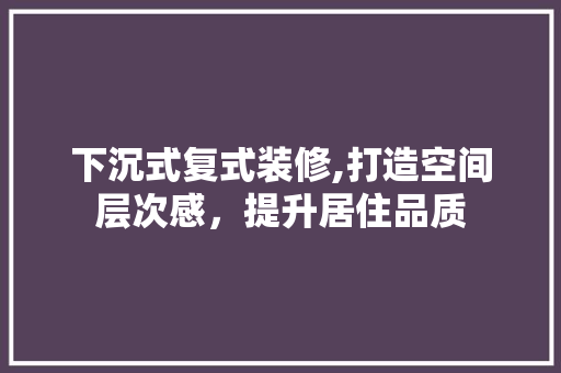 下沉式复式装修,打造空间层次感，提升居住品质 客厅装修