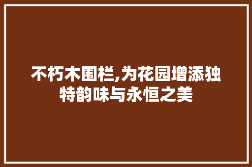 不朽木围栏,为花园增添独特韵味与永恒之美