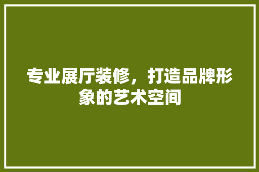 专业展厅装修，打造品牌形象的艺术空间 地板材料