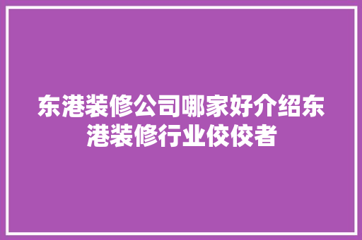 东港装修公司哪家好介绍东港装修行业佼佼者