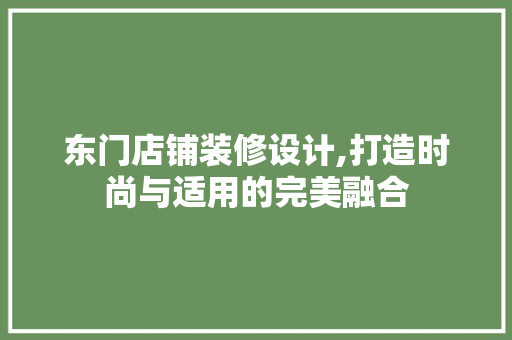 东门店铺装修设计,打造时尚与适用的完美融合 家居装修