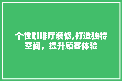 个性咖啡厅装修,打造独特空间，提升顾客体验 家居装修