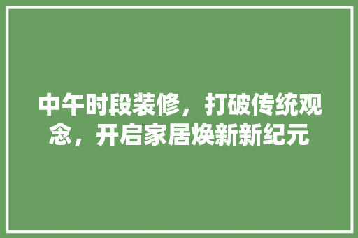 中午时段装修，打破传统观念，开启家居焕新新纪元 现代风格装饰