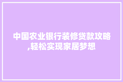 中国农业银行装修贷款攻略,轻松实现家居梦想 中式风格装饰