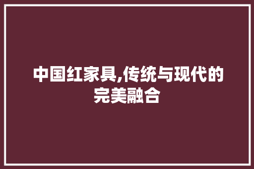 中国红家具,传统与现代的完美融合 家居装修