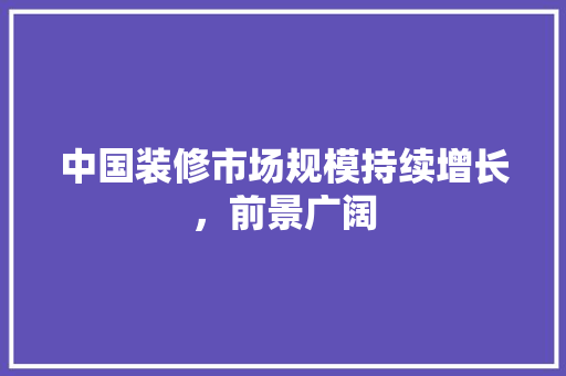 中国装修市场规模持续增长，前景广阔