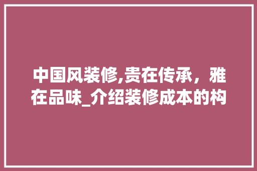 中国风装修,贵在传承，雅在品味_介绍装修成本的构成与价值 木雕艺术
