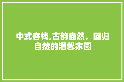 中式客栈,古韵盎然，回归自然的温馨家园