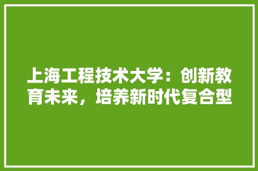 上海工程技术大学：创新教育未来，培养新时代复合型人才 地板材料