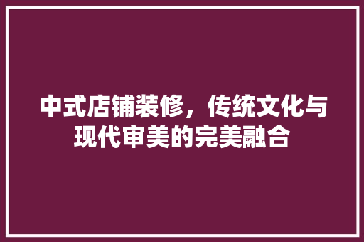 中式店铺装修，传统文化与现代审美的完美融合 室内设计