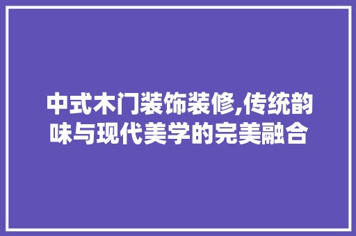中式木门装饰装修,传统韵味与现代美学的完美融合 地板材料
