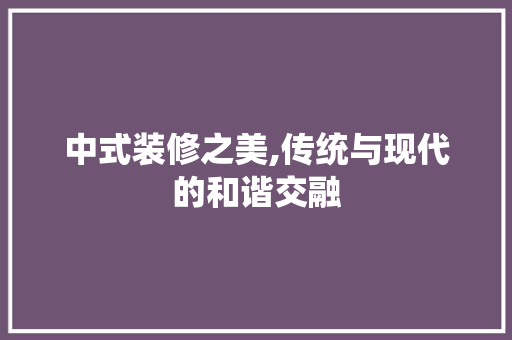 中式装修之美,传统与现代的和谐交融 现代风格装饰