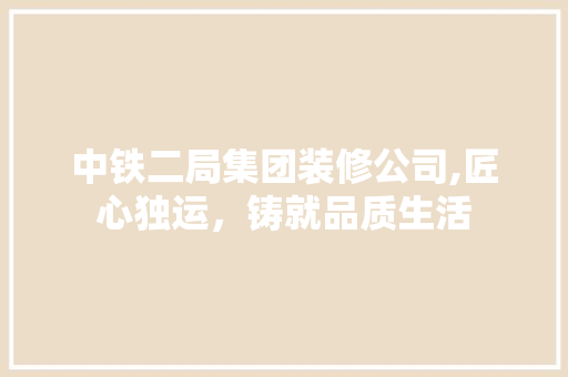 中铁二局集团装修公司,匠心独运，铸就品质生活 室内设计