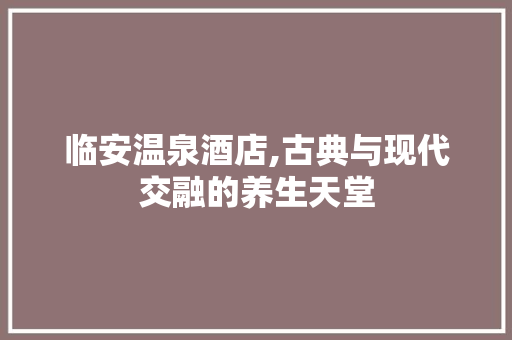 临安温泉酒店,古典与现代交融的养生天堂 中式风格装饰