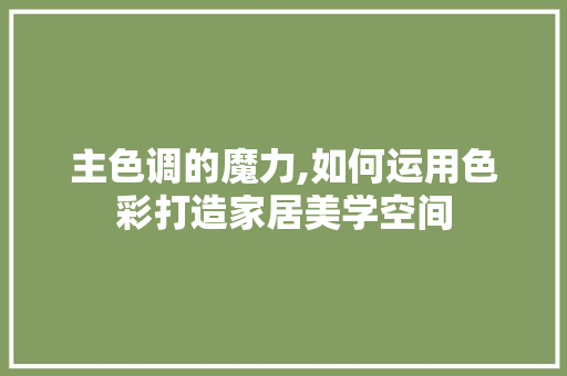主色调的魔力,如何运用色彩打造家居美学空间 软装设计