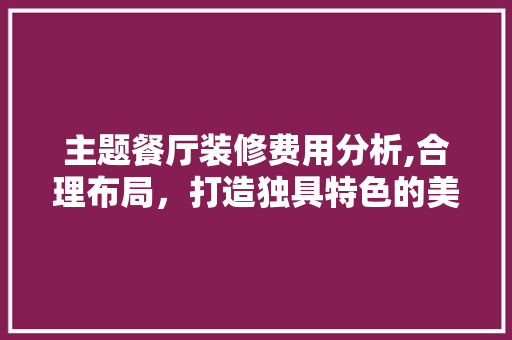 主题餐厅装修费用分析,合理布局，打造独具特色的美食天地 木雕艺术